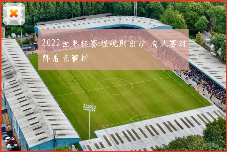 2022世界杯赛程规则出炉 淘汰赛对阵看点解析