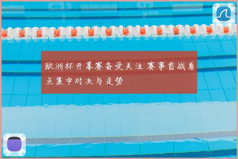 欧洲杯开幕赛备受关注 赛事首战看点集中对决与走势
