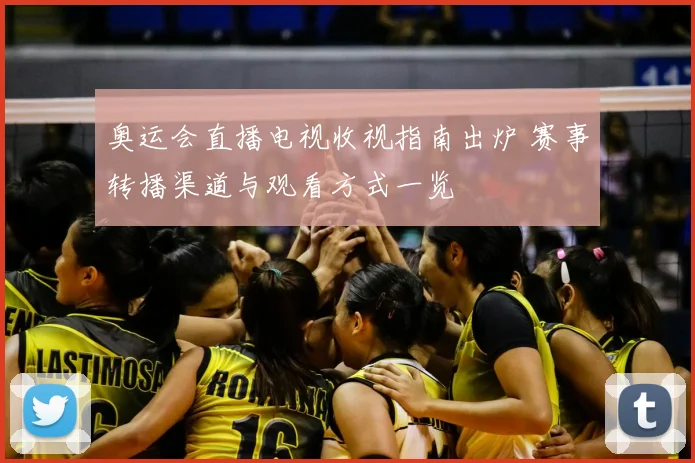 奥运会直播电视收视指南出炉 赛事转播渠道与观看方式一览