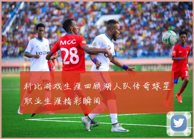 科比游戏生涯回顾湖人队传奇球星职业生涯精彩瞬间