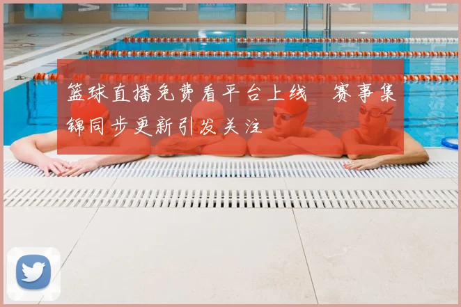 篮球直播免费看平台上线　赛事集锦同步更新引发关注