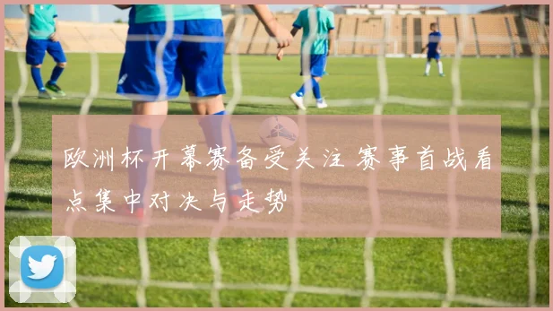 欧洲杯开幕赛备受关注 赛事首战看点集中对决与走势