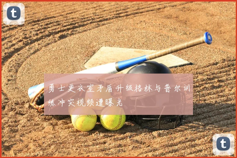 勇士更衣室矛盾升级格林与普尔训练冲突视频遭曝光