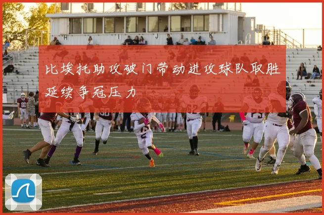 比埃托助攻破门带动进攻球队取胜延续争冠压力