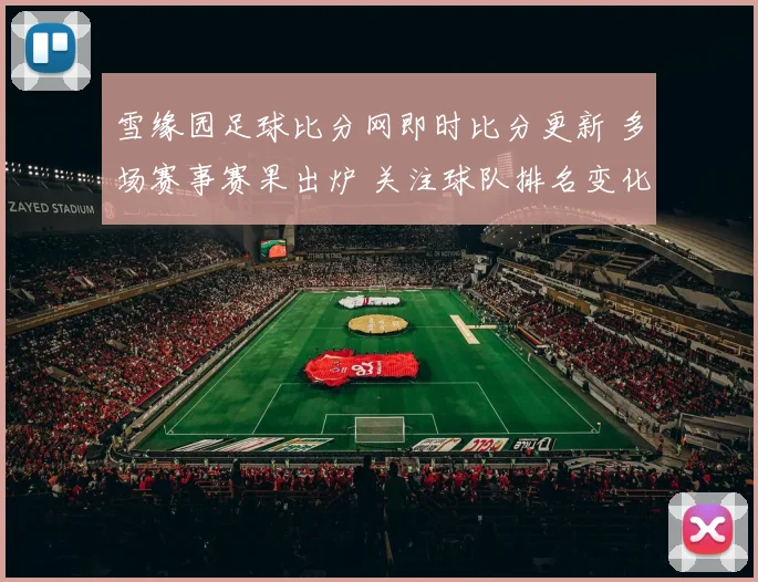 雪缘园足球比分网即时比分更新 多场赛事赛果出炉 关注球队排名变化