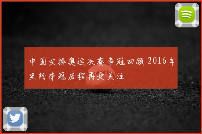 中国女排奥运决赛争冠回顾 2016年里约夺冠历程再受关注