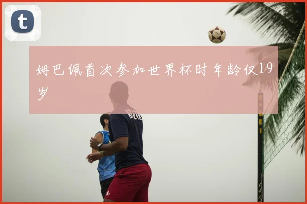 姆巴佩首次参加世界杯时年龄仅19岁