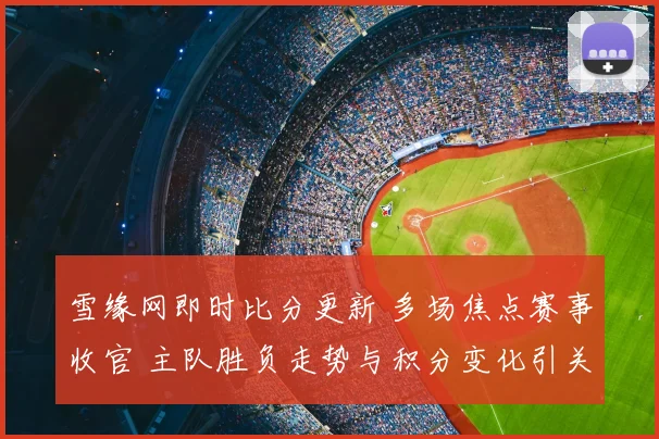 雪缘网即时比分更新 多场焦点赛事收官 主队胜负走势与积分变化引关注