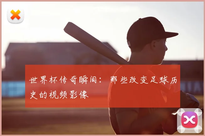 世界杯传奇瞬间:那些改变足球历史的视频影像
