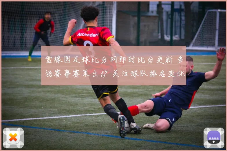 雪缘园足球比分网即时比分更新 多场赛事赛果出炉 关注球队排名变化