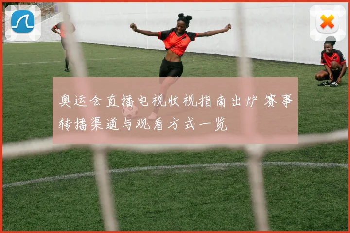 奥运会直播电视收视指南出炉 赛事转播渠道与观看方式一览