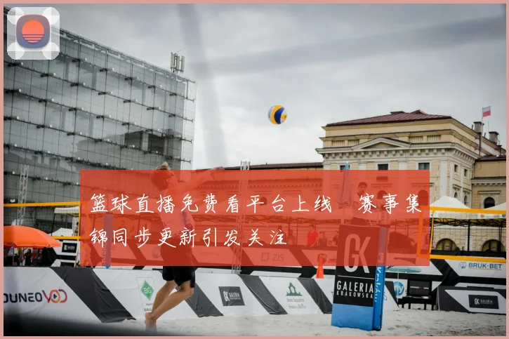 篮球直播免费看平台上线　赛事集锦同步更新引发关注