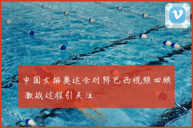 中国女排奥运会对阵巴西视频回顾 激战过程引关注