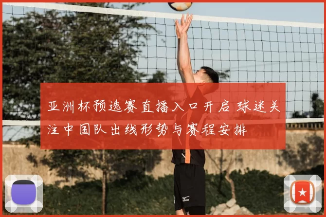 亚洲杯预选赛直播入口开启 球迷关注中国队出线形势与赛程安排