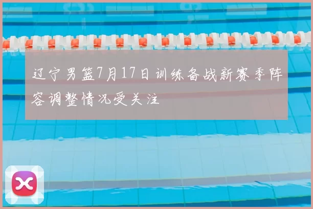 辽宁男篮7月17日训练备战新赛季阵容调整情况受关注