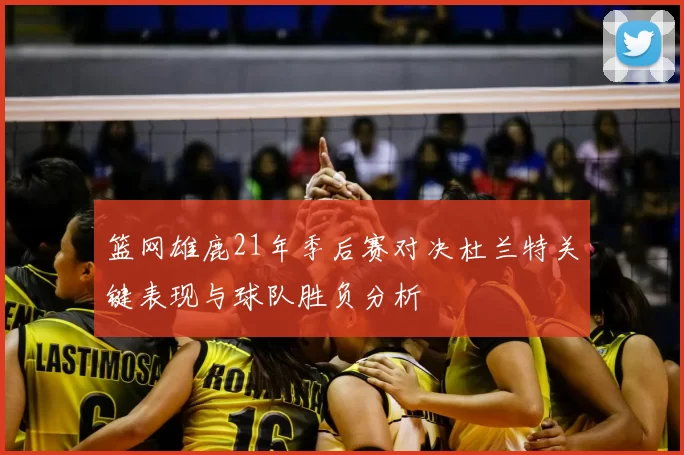 篮网雄鹿21年季后赛对决杜兰特关键表现与球队胜负分析