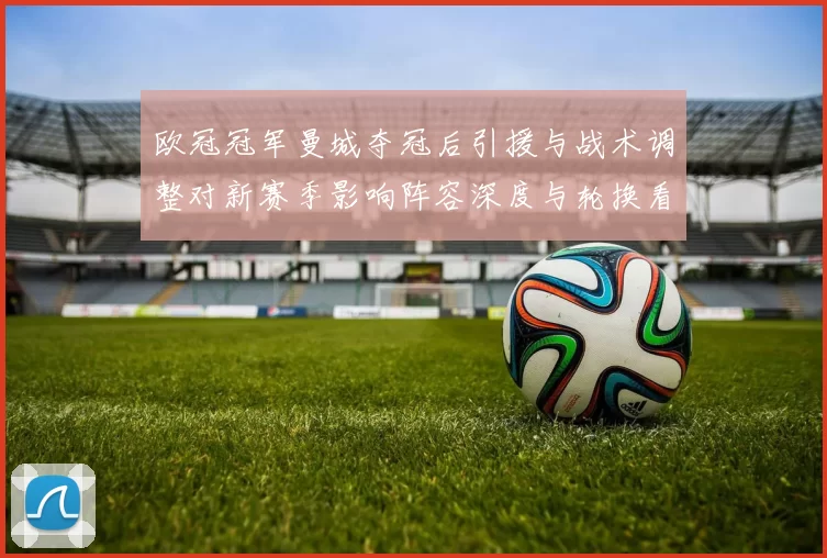 欧冠冠军曼城夺冠后引援与战术调整对新赛季影响阵容深度与轮换看点