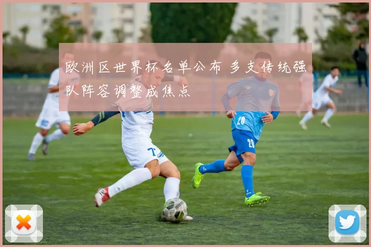 欧洲区世界杯名单公布 多支传统强队阵容调整成焦点