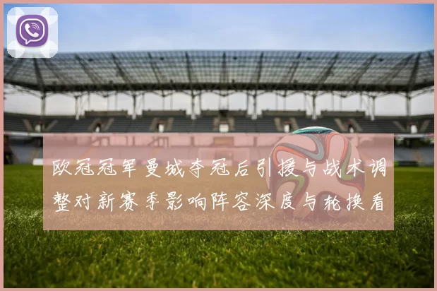 欧冠冠军曼城夺冠后引援与战术调整对新赛季影响阵容深度与轮换看点