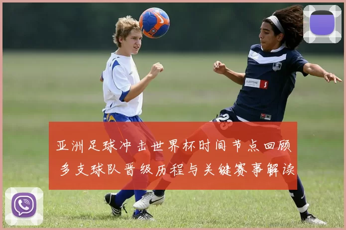 亚洲足球冲击世界杯时间节点回顾 多支球队晋级历程与关键赛事解读