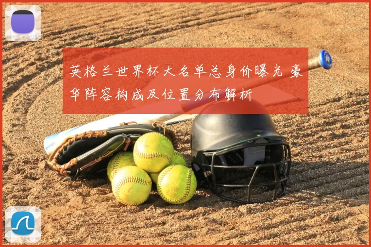 英格兰世界杯大名单总身价曝光 豪华阵容构成及位置分布解析