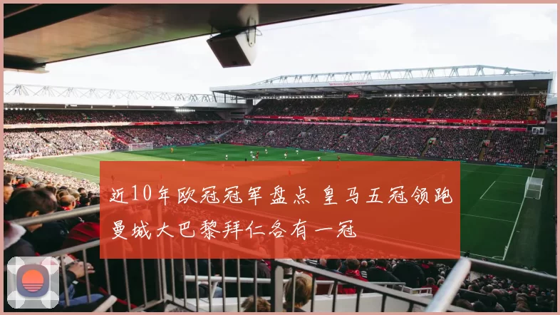 近10年欧冠冠军盘点 皇马五冠领跑曼城大巴黎拜仁各有一冠