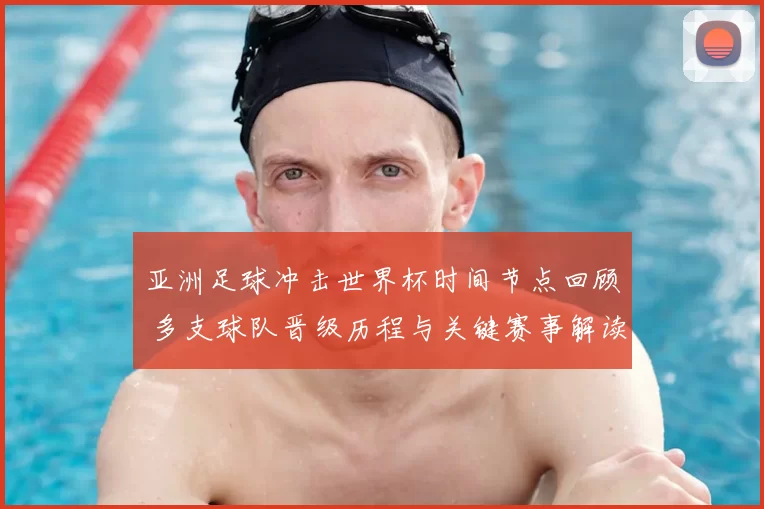 亚洲足球冲击世界杯时间节点回顾 多支球队晋级历程与关键赛事解读
