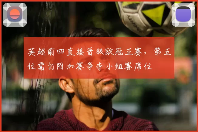 英超前四直接晋级欧冠正赛，第五位需打附加赛争夺小组赛席位