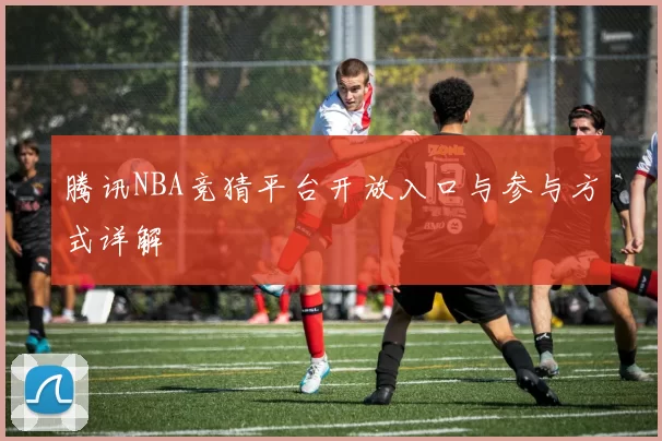 腾讯NBA竞猜平台开放入口与参与方式详解