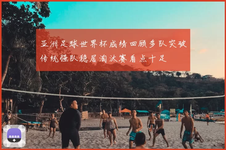 亚洲足球世界杯成绩回顾多队突破传统强队稳居淘汰赛看点十足