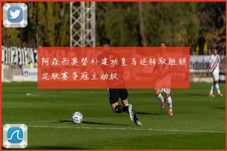 阿森西奥替补建功皇马逆转取胜锁定联赛争冠主动权