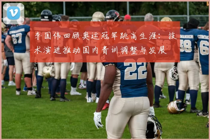 李国伟回顾奥运冠军跳高生涯：技术演进推动国内青训调整与发展