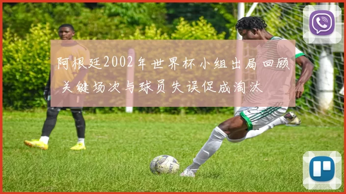 阿根廷2002年世界杯小组出局回顾 关键场次与球员失误促成淘汰