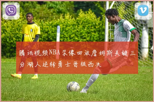 腾讯视频NBA录像回放詹姆斯关键三分湖人逆转勇士晋级西决
