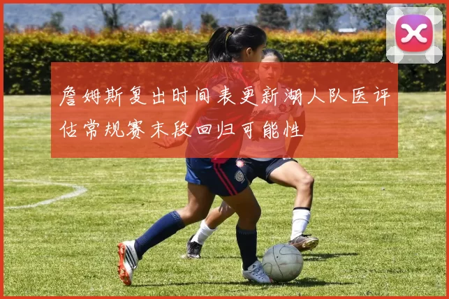 詹姆斯复出时间表更新湖人队医评估常规赛末段回归可能性