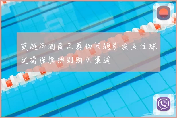 英超海淘商品真伪问题引发关注球迷需谨慎辨别购买渠道