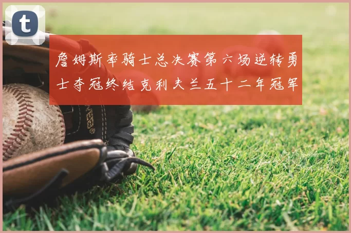 詹姆斯率骑士总决赛第六场逆转勇士夺冠终结克利夫兰五十二年冠军荒