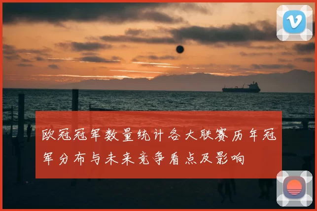 欧冠冠军数量统计各大联赛历年冠军分布与未来竞争看点及影响