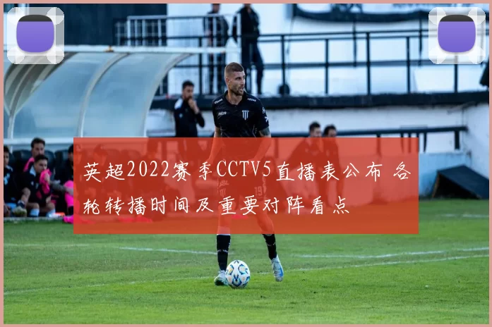 英超2022赛季CCTV5直播表公布 各轮转播时间及重要对阵看点