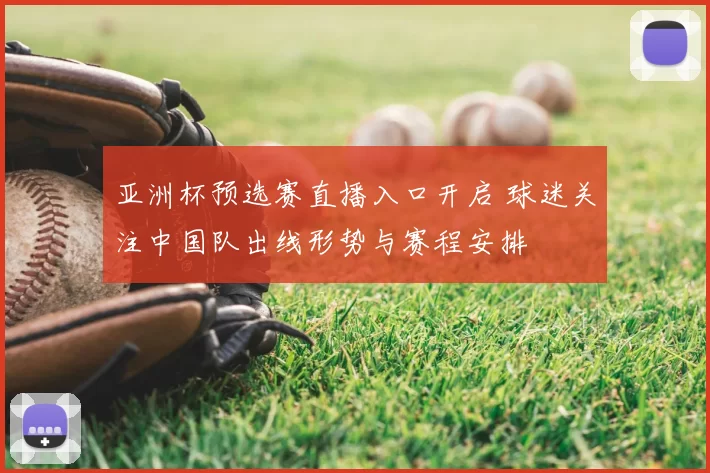 亚洲杯预选赛直播入口开启 球迷关注中国队出线形势与赛程安排