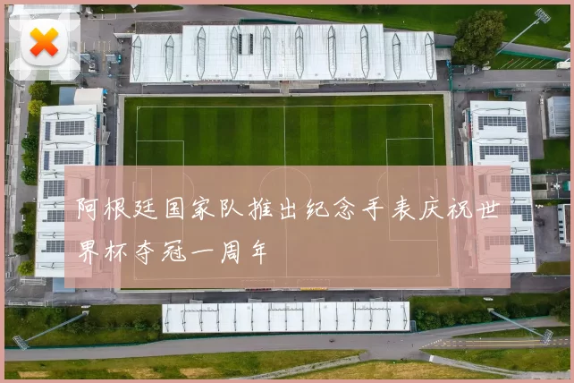 阿根廷国家队推出纪念手表庆祝世界杯夺冠一周年