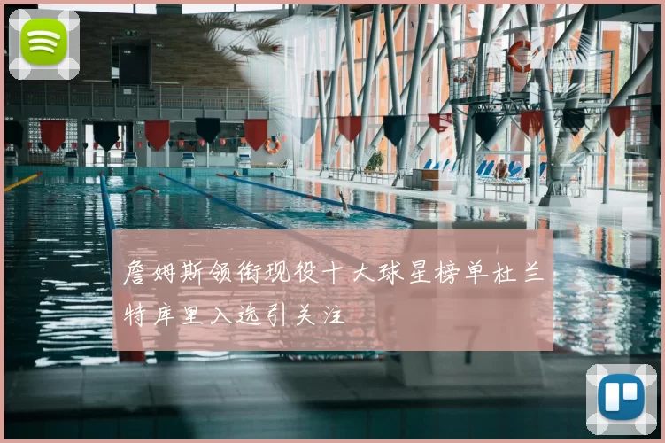 詹姆斯领衔现役十大球星榜单杜兰特库里入选引关注