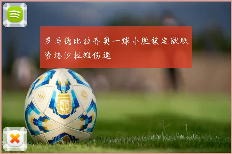 罗马德比拉齐奥一球小胜锁定欧联资格沙拉维伤退