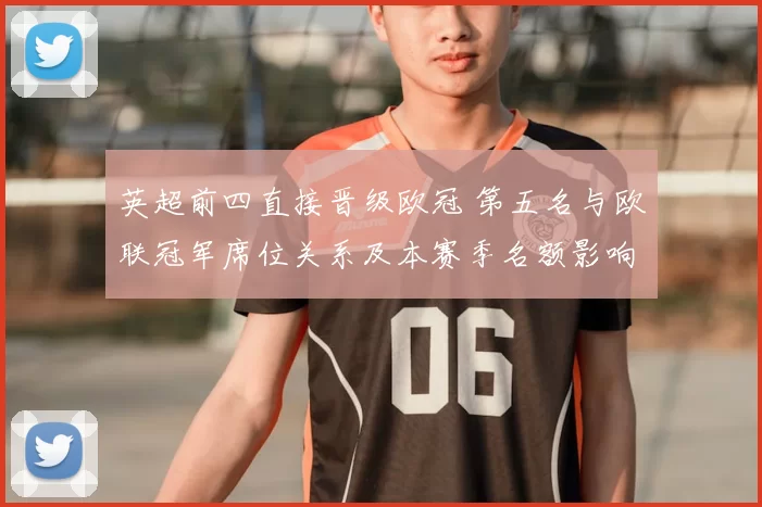 英超前四直接晋级欧冠 第五名与欧联冠军席位关系及本赛季名额影响