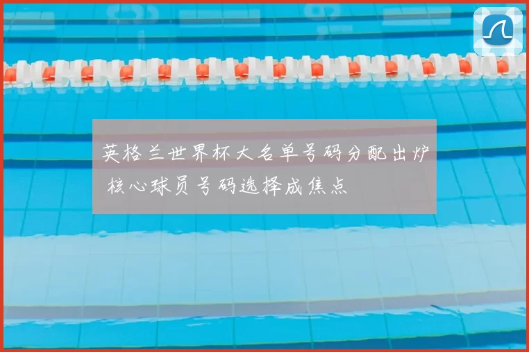 英格兰世界杯大名单号码分配出炉 核心球员号码选择成焦点