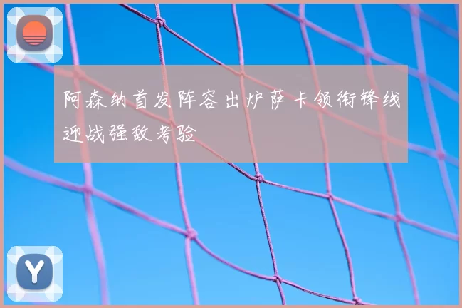 阿森纳首发阵容出炉萨卡领衔锋线迎战强敌考验