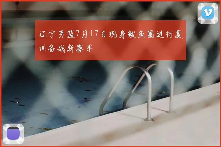 辽宁男篮7月17日现身鲅鱼圈进行夏训备战新赛季