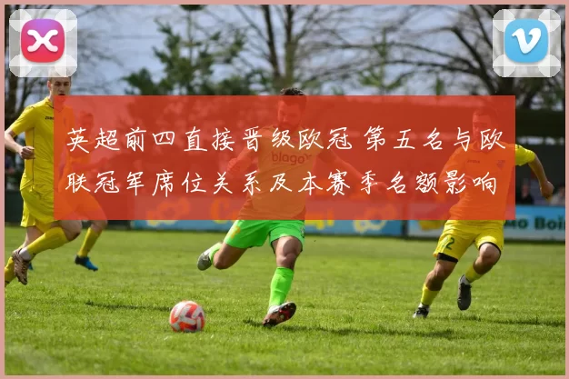 英超前四直接晋级欧冠 第五名与欧联冠军席位关系及本赛季名额影响