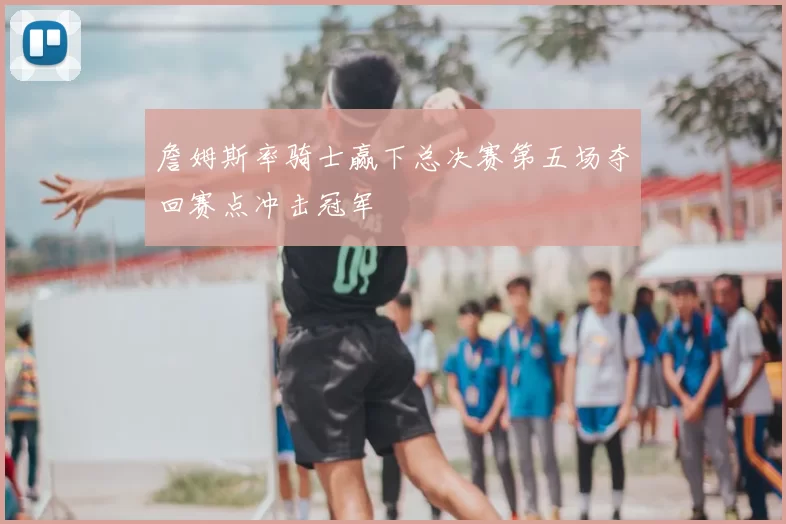 詹姆斯率骑士赢下总决赛第五场夺回赛点冲击冠军