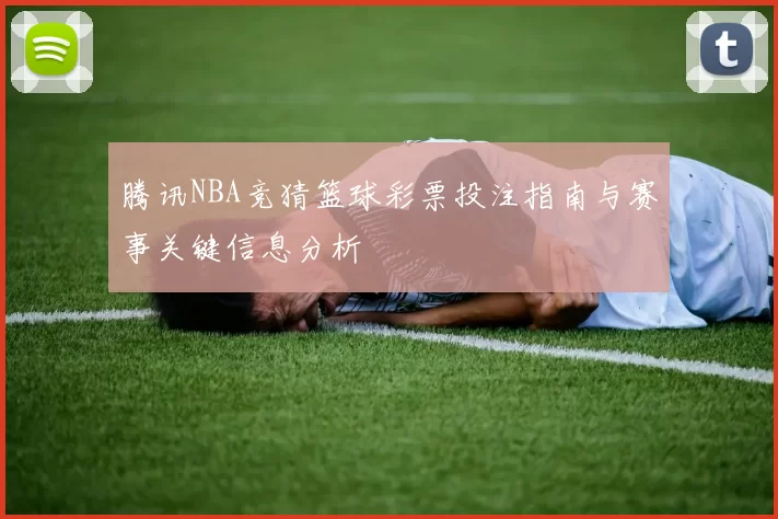 腾讯NBA竞猜篮球彩票投注指南与赛事关键信息分析